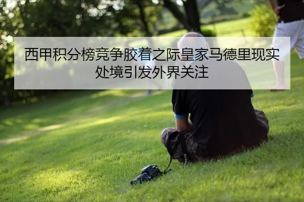 西甲积分榜竞争胶着之际皇家马德里现实处境引发外界关注