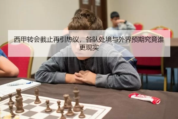 西甲转会截止再引热议，各队处境与外界预期究竟谁更现实